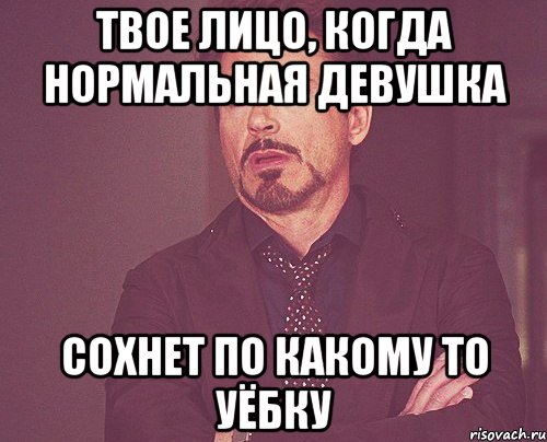 твое лицо, когда нормальная девушка сохнет по какому то уёбку, Мем твое выражение лица