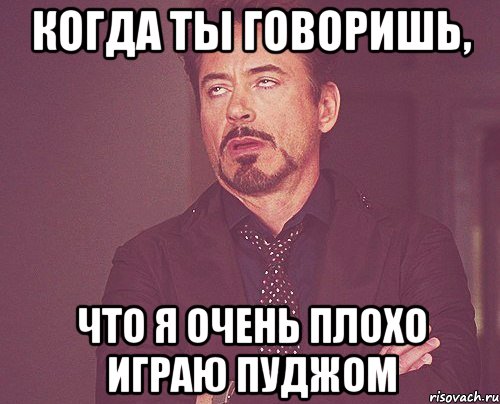 когда ты говоришь, что я очень плохо играю пуджом, Мем твое выражение лица