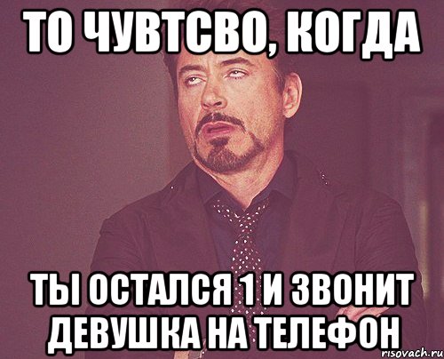 то чувтсво, когда ты остался 1 и звонит девушка на телефон, Мем твое выражение лица