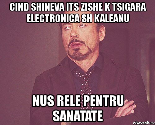 cind shineva its zishe k tsigara electronica sh kaleanu nus rele pentru sanatate, Мем твое выражение лица