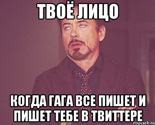 твоё лицо когда гага все пишет и пишет тебе в твиттере, Мем твое выражение лица