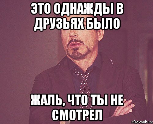 это однажды в друзьях было жаль, что ты не смотрел, Мем твое выражение лица