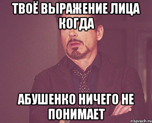 твоё выражение лица когда абушенко ничего не понимает, Мем твое выражение лица