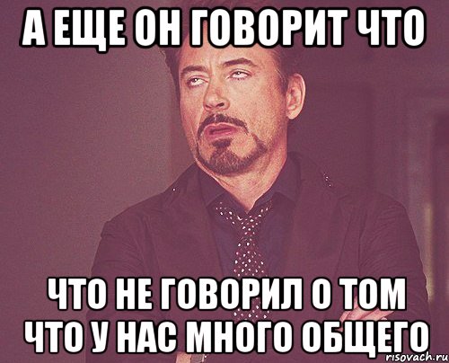 а еще он говорит что что не говорил о том что у нас много общего, Мем твое выражение лица