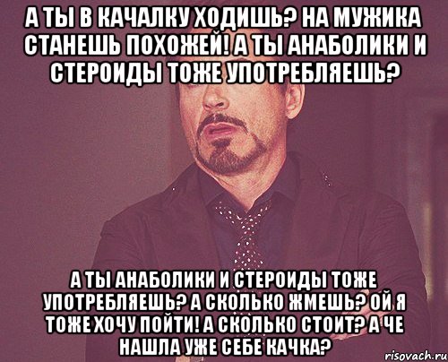 а ты в качалку ходишь? на мужика станешь похожей! а ты анаболики и стероиды тоже употребляешь? а ты анаболики и стероиды тоже употребляешь? а сколько жмешь? ой я тоже хочу пойти! а сколько стоит? а че нашла уже себе качка?, Мем твое выражение лица