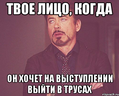 твое лицо, когда он хочет на выступлении выйти в трусах, Мем твое выражение лица