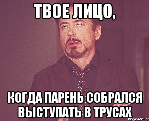 твое лицо, когда парень собрался выступать в трусах, Мем твое выражение лица