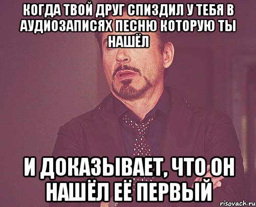 когда твой друг спиздил у тебя в аудиозаписях песню которую ты нашёл и доказывает, что он нашёл её первый, Мем твое выражение лица