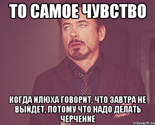 то самое чувство когда илюха говорит, что завтра не выйдет, потому что надо делать черчение, Мем твое выражение лица