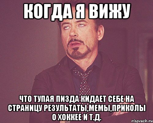 когда я вижу что тупая пизда кидает себе на страницу результаты,мемы,приколы о хоккее и т.д., Мем твое выражение лица