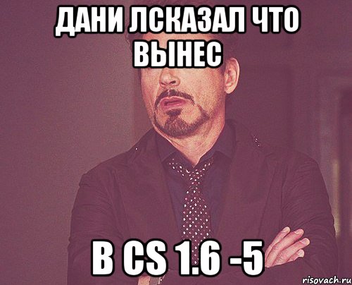 дани лсказал что вынес в cs 1.6 -5, Мем твое выражение лица