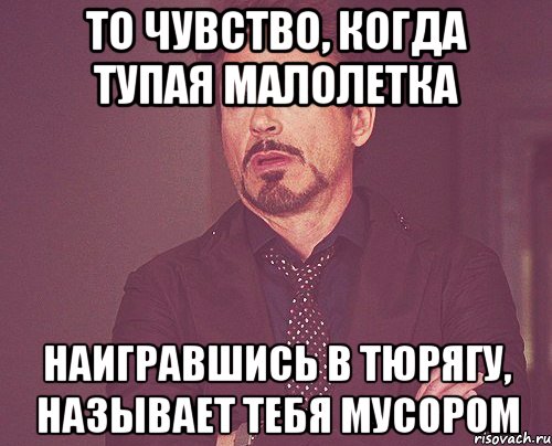 то чувство, когда тупая малолетка наигравшись в тюрягу, называет тебя мусором, Мем твое выражение лица