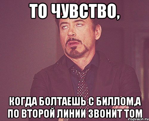 то чувство, когда болтаешь с биллом,а по второй линии звонит том, Мем твое выражение лица