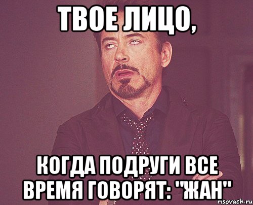 твое лицо, когда подруги все время говорят: "жан", Мем твое выражение лица