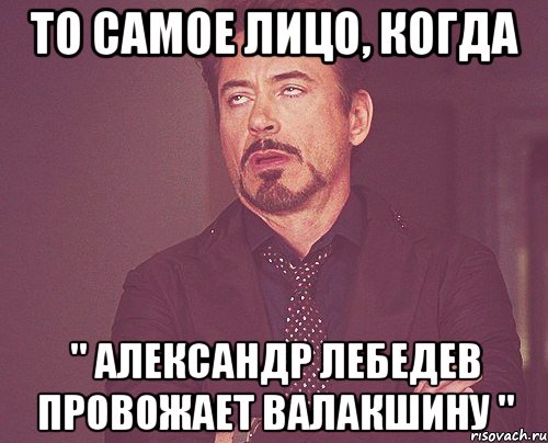 то самое лицо, когда " александр лебедев провожает валакшину ", Мем твое выражение лица