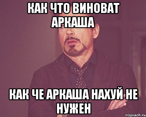 как что виноват аркаша как че аркаша нахуй не нужен, Мем твое выражение лица