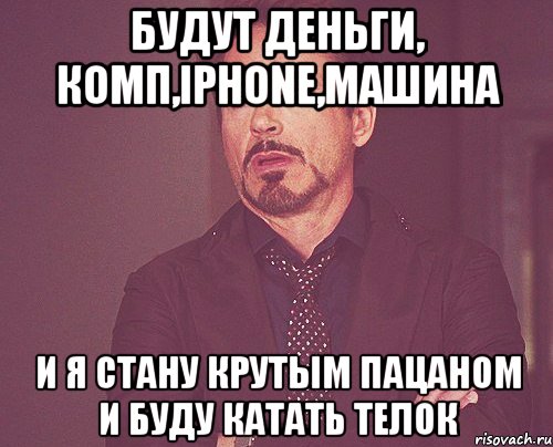 будут деньги, комп,iphone,машина и я стану крутым пацаном и буду катать телок, Мем твое выражение лица