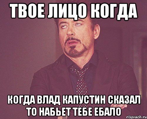 твое лицо когда когда влад капустин сказал то набьет тебе ебало, Мем твое выражение лица