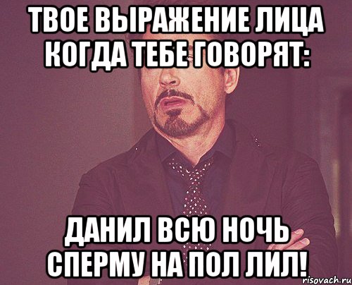 твое выражение лица когда тебе говорят: данил всю ночь сперму на пол лил!, Мем твое выражение лица