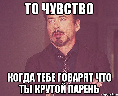 то чувство когда тебе говарят что ты крутой парень, Мем твое выражение лица