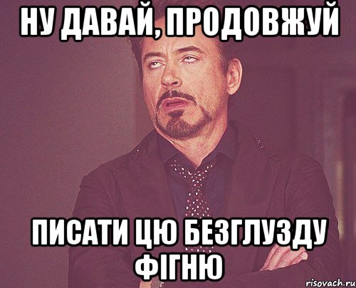 ну давай, продовжуй писати цю безглузду фігню, Мем твое выражение лица