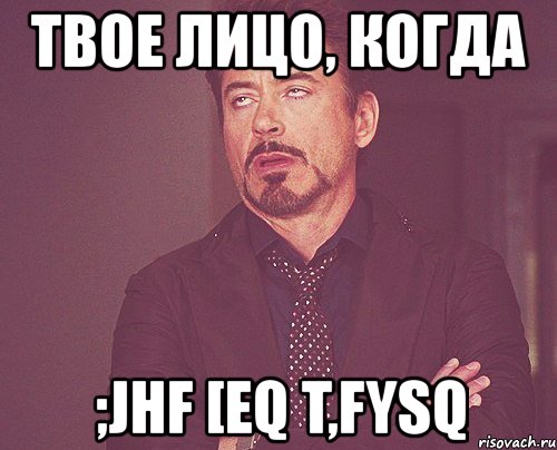 твое лицо, когда ;jhf [eq t,fysq, Мем твое выражение лица