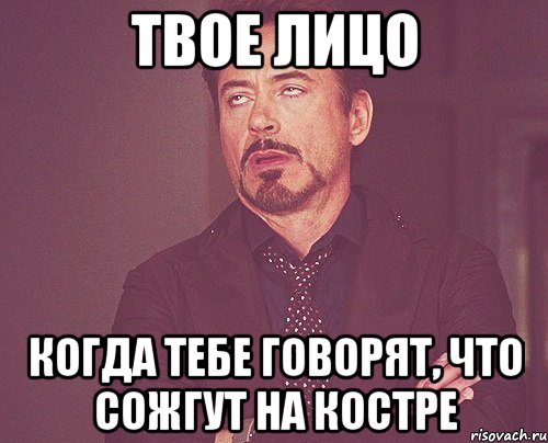 твое лицо когда тебе говорят, что сожгут на костре, Мем твое выражение лица