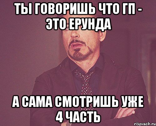 ты говоришь что гп - это ерунда а сама смотришь уже 4 часть, Мем твое выражение лица