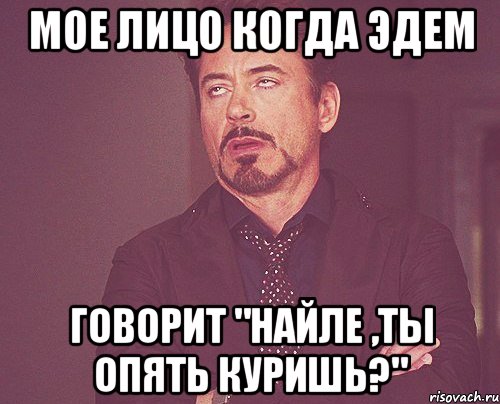 мое лицо когда эдем говорит "найле ,ты опять куришь?", Мем твое выражение лица