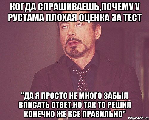 когда спрашиваешь,почему у рустама плохая оценка за тест "да я просто не много забыл вписать ответ,но так то решил конечно же все правильно", Мем твое выражение лица