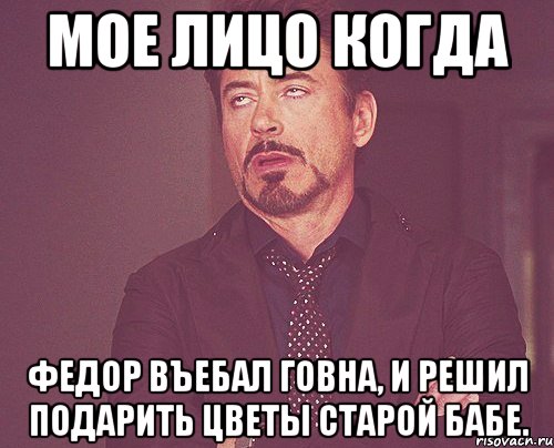 мое лицо когда федор въебал говна, и решил подарить цветы старой бабе., Мем твое выражение лица