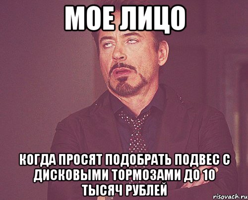 мое лицо когда просят подобрать подвес с дисковыми тормозами до 10 тысяч рублей, Мем твое выражение лица