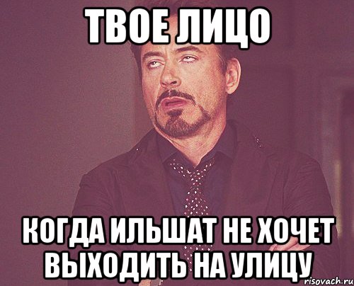 твое лицо когда ильшат не хочет выходить на улицу, Мем твое выражение лица