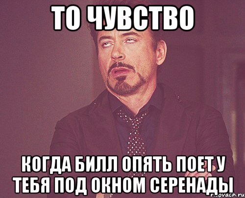 то чувство когда билл опять поет у тебя под окном серенады, Мем твое выражение лица