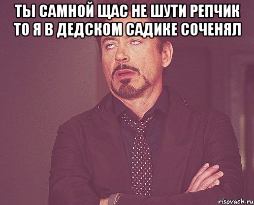 ты самной щас не шути репчик то я в дедском садике соченял , Мем твое выражение лица