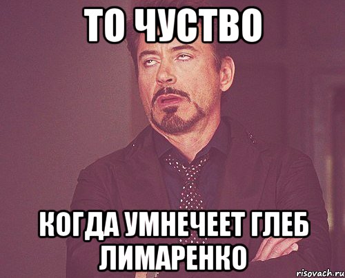 то чуство когда умнечеет глеб лимаренко, Мем твое выражение лица