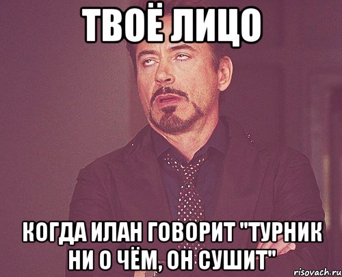 твоё лицо когда илан говорит "турник ни о чём, он сушит", Мем твое выражение лица