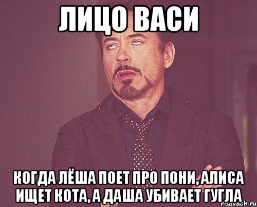 лицо васи когда лёша поет про пони, алиса ищет кота, а даша убивает гугла, Мем твое выражение лица