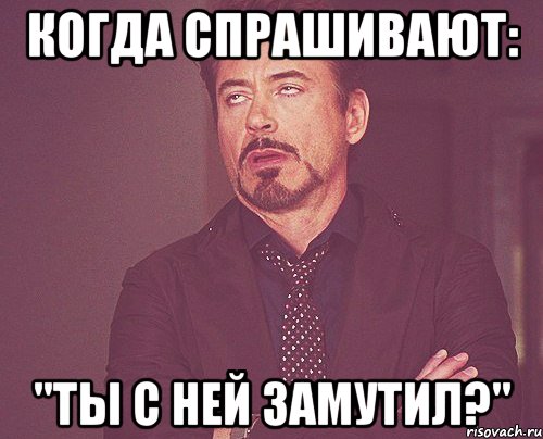 когда спрашивают: "ты с ней замутил?", Мем твое выражение лица