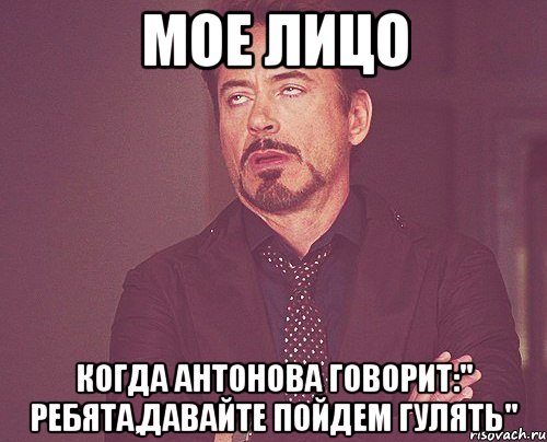 мое лицо когда антонова говорит:" ребята,давайте пойдем гулять", Мем твое выражение лица