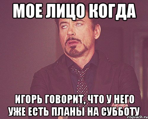 мое лицо когда игорь говорит, что у него уже есть планы на субботу, Мем твое выражение лица