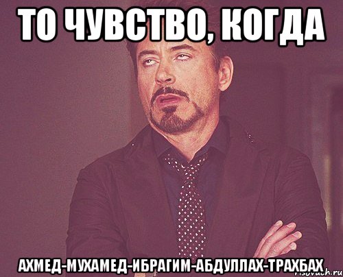 то чувство, когда ахмед-мухамед-ибрагим-абдуллах-трахбах, Мем твое выражение лица