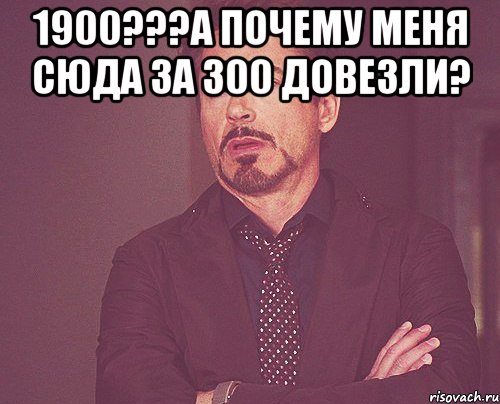 1900???а почему меня сюда за 300 довезли? , Мем твое выражение лица