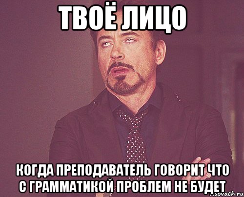 твоё лицо когда преподаватель говорит что с грамматикой проблем не будет, Мем твое выражение лица