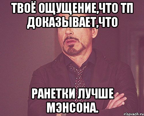 твоё ощущение,что тп доказывает,что ранетки лучше мэнсона., Мем твое выражение лица