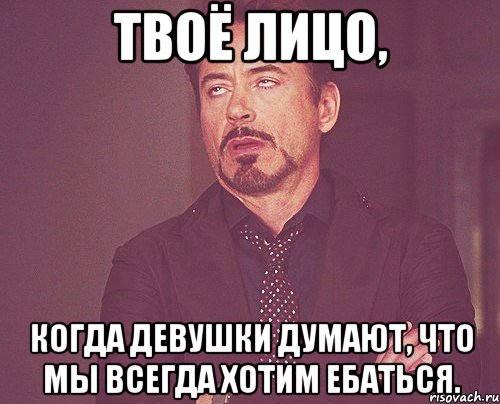 твоё лицо, когда девушки думают, что мы всегда хотим ебаться., Мем твое выражение лица