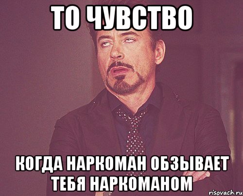 то чувство когда наркоман обзывает тебя наркоманом, Мем твое выражение лица