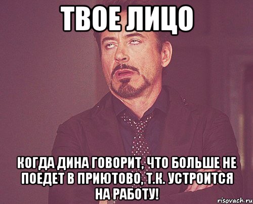 твое лицо когда дина говорит, что больше не поедет в приютово, т.к. устроится на работу!, Мем твое выражение лица