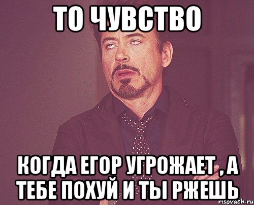 то чувство когда егор угрожает , а тебе похуй и ты ржешь, Мем твое выражение лица