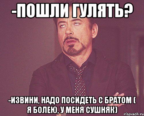 -пошли гулять? -извини, надо посидеть с братом ( я болею, у меня сушняк), Мем твое выражение лица